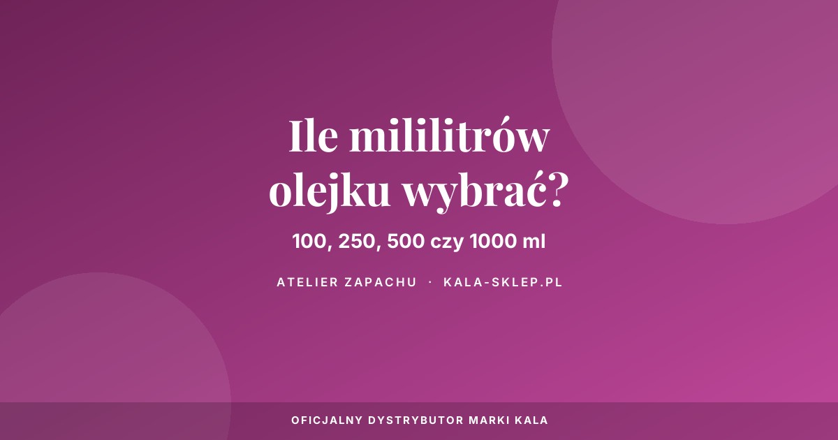 Ile ml olejku zapachowego wybrać: 100, 250, 500 czy 1000 ml?